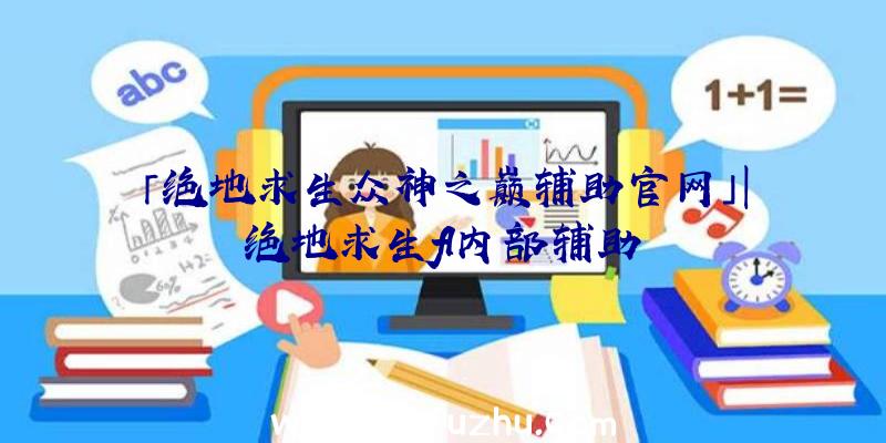 「绝地求生众神之巅辅助官网」|绝地求生fl内部辅助